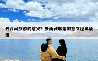 去西藏旅游的意義？去西藏旅游的意義經(jīng)典語錄