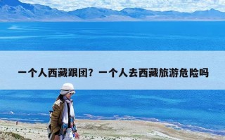 一個人西藏跟團？一個人去西藏旅游危險嗎