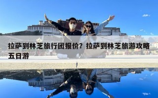 拉薩到林芝旅行團(tuán)報(bào)價(jià)？拉薩到林芝旅游攻略五日游
