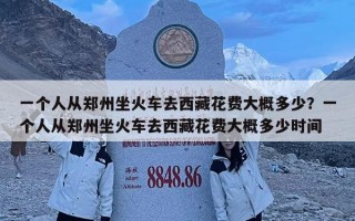 一個人從鄭州坐火車去西藏花費大概多少？一個人從鄭州坐火車去西藏花費大概多少時間