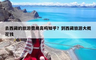 去西藏的旅游費用高嗎知乎？到西藏旅游大概花錢