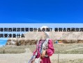 暑假西藏游需要帶什么衣服？暑假去西藏旅游需要準(zhǔn)備什么