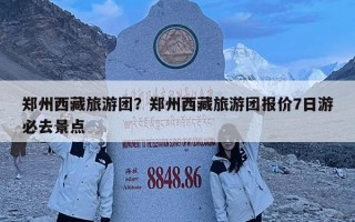 鄭州西藏旅游團？鄭州西藏旅游團報價7日游必去景點