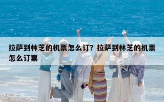 拉薩到林芝的機票怎么訂？拉薩到林芝的機票怎么訂票
