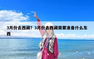 3月份去西藏？3月份去西藏需要準(zhǔn)備什么東西