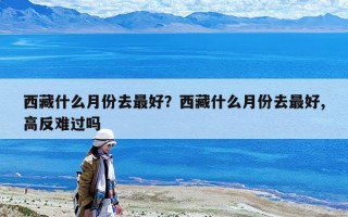 西藏什么月份去最好？西藏什么月份去最好,高反難過嗎