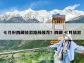 七月份西藏旅游路線推薦？西藏 七月旅游