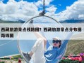 西藏旅游景點線路圖？西藏旅游景點分布圖 路線圖