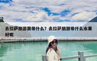 去拉薩旅游需帶什么？去拉薩旅游帶什么水果好呢