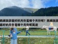 西藏旅游最好的月份是哪個月份呢？西藏旅游最好的月份是哪個月份呢英語