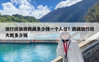 旅行團旅游西藏多少錢一個人住？西藏旅行團大概多少錢