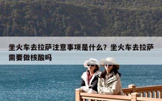 坐火車去拉薩注意事項是什么？坐火車去拉薩需要做核酸嗎