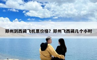 鄭州到西藏飛機票價格？鄭州飛西藏幾個小時