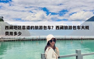 西藏地區靠譜的旅游包車？西藏旅游包車大概費用多少