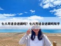 七八月適合進藏嗎？七八月適合進藏嗎知乎