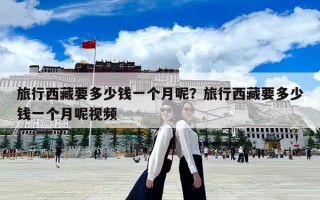 旅行西藏要多少錢一個月呢？旅行西藏要多少錢一個月呢視頻