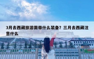3月去西藏旅游需帶什么裝備？三月去西藏注意什么
