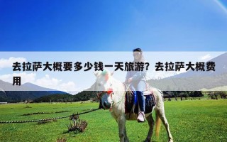 去拉薩大概要多少錢一天旅游？去拉薩大概費用