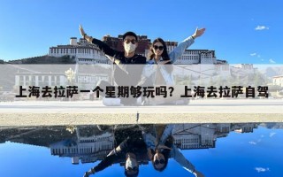 上海去拉薩一個星期夠玩嗎？上海去拉薩自駕