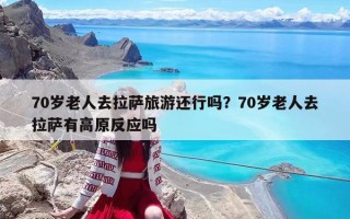 70歲老人去拉薩旅游還行嗎？70歲老人去拉薩有高原反應嗎