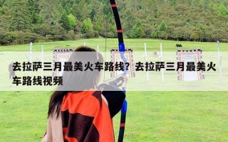 去拉薩三月最美火車路線？去拉薩三月最美火車路線視頻