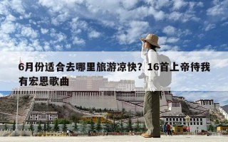6月份適合去哪里旅游涼快？16首上帝待我有宏恩歌曲