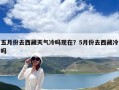 五月份去西藏天氣冷嗎現(xiàn)在？5月份去西藏冷嗎