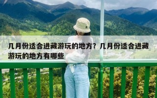 幾月份適合進(jìn)藏游玩的地方？幾月份適合進(jìn)藏游玩的地方有哪些