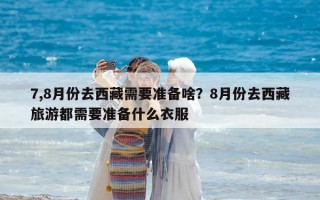 7,8月份去西藏需要準備啥？8月份去西藏旅游都需要準備什么衣服
