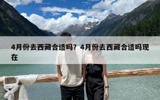 4月份去西藏合適嗎？4月份去西藏合適嗎現(xiàn)在