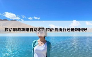 拉薩旅游攻略自助游？拉薩自由行還是跟團(tuán)好