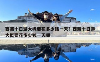 西藏十日游大概要花多少錢一天？西藏十日游大概要花多少錢一天呢