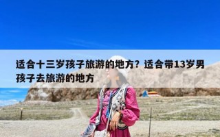 適合十三歲孩子旅游的地方？適合帶13歲男孩子去旅游的地方