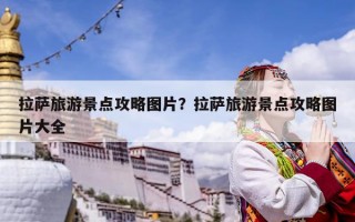 拉薩旅游景點(diǎn)攻略圖片？拉薩旅游景點(diǎn)攻略圖片大全