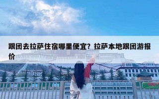 跟團(tuán)去拉薩住宿哪里便宜？拉薩本地跟團(tuán)游報價