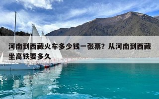 河南到西藏火車多少錢一張票？從河南到西藏坐高鐵要多久