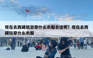 現在去西藏旅游穿什么衣服合適呢？現在去西藏玩穿什么衣服