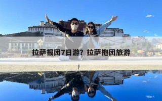 拉薩報團7日游？拉薩抱團旅游