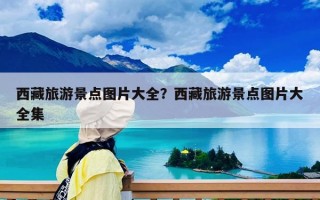 西藏旅游景點(diǎn)圖片大全？西藏旅游景點(diǎn)圖片大全集
