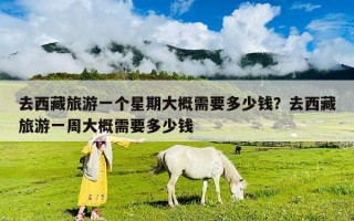去西藏旅游一個星期大概需要多少錢？去西藏旅游一周大概需要多少錢