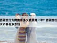 西藏旅行大概需要多少錢費(fèi)用一年？西藏旅行大約要花多少錢