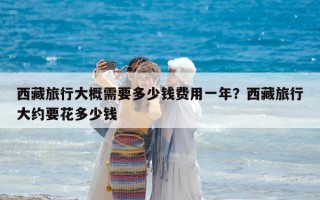 西藏旅行大概需要多少錢費用一年？西藏旅行大約要花多少錢