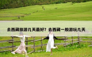 去西藏旅游幾天最好？去西藏一般游玩幾天