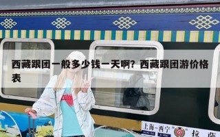 西藏跟團(tuán)一般多少錢一天啊？西藏跟團(tuán)游價(jià)格表