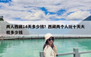 兩人西藏14天多少錢？西藏兩個(gè)人玩十天大概多少錢