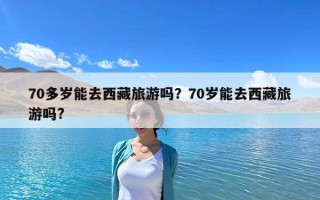70多歲能去西藏旅游嗎？70歲能去西藏旅游嗎?