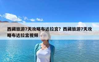 西藏旅游7天攻略布達拉宮？西藏旅游7天攻略布達拉宮視頻