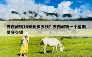 去西藏玩10天要多少錢？去西藏玩一個星期要多少錢