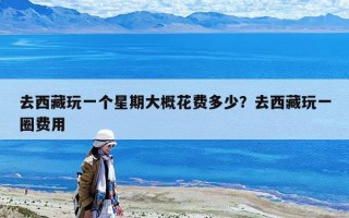 去西藏玩一個星期大概花費多少？去西藏玩一圈費用