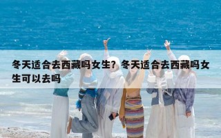 冬天適合去西藏嗎女生？冬天適合去西藏嗎女生可以去嗎